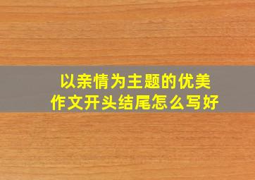 以亲情为主题的优美作文开头结尾怎么写好