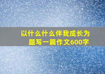 以什么什么伴我成长为题写一篇作文600字