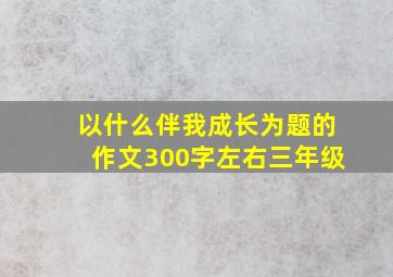 以什么伴我成长为题的作文300字左右三年级