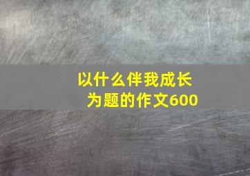 以什么伴我成长为题的作文600