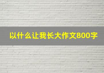 以什么让我长大作文800字