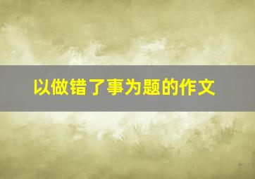 以做错了事为题的作文