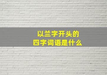 以兰字开头的四字词语是什么