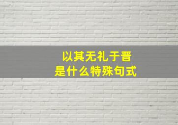 以其无礼于晋是什么特殊句式