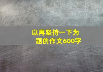 以再坚持一下为题的作文600字