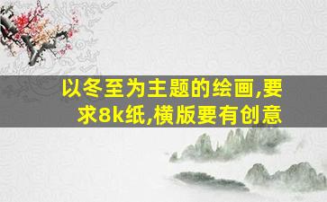 以冬至为主题的绘画,要求8k纸,横版要有创意