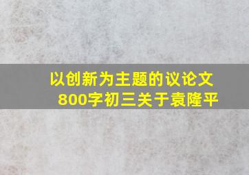 以创新为主题的议论文800字初三关于袁隆平