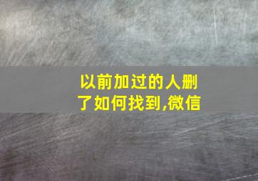 以前加过的人删了如何找到,微信