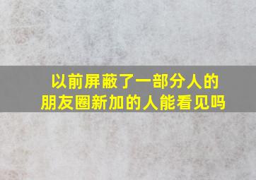 以前屏蔽了一部分人的朋友圈新加的人能看见吗