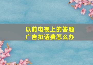 以前电视上的答题广告扣话费怎么办