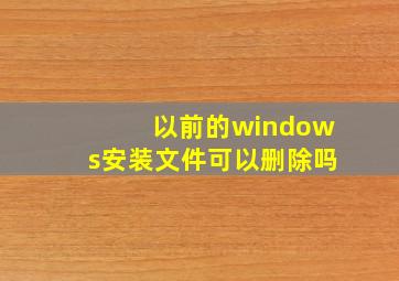 以前的windows安装文件可以删除吗