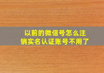 以前的微信号怎么注销实名认证账号不用了