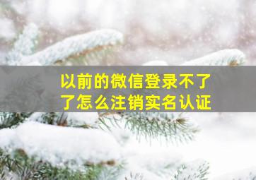 以前的微信登录不了了怎么注销实名认证