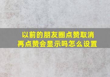 以前的朋友圈点赞取消再点赞会显示吗怎么设置