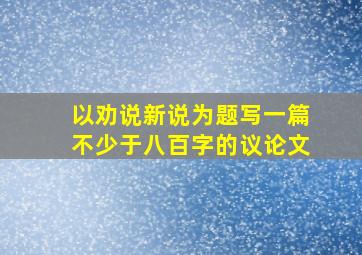 以劝说新说为题写一篇不少于八百字的议论文