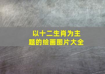 以十二生肖为主题的绘画图片大全