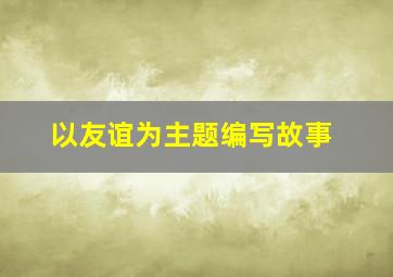 以友谊为主题编写故事