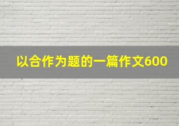 以合作为题的一篇作文600