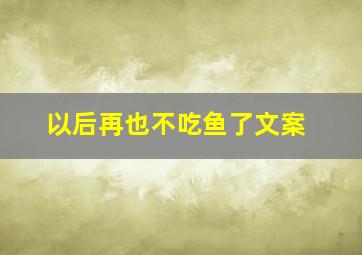 以后再也不吃鱼了文案