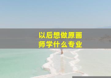 以后想做原画师学什么专业