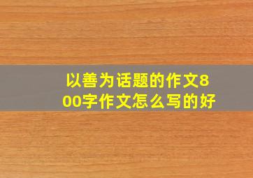 以善为话题的作文800字作文怎么写的好