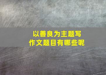 以善良为主题写作文题目有哪些呢