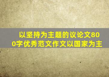 以坚持为主题的议论文800字优秀范文作文以国家为主