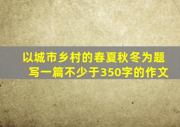 以城市乡村的春夏秋冬为题写一篇不少于350字的作文