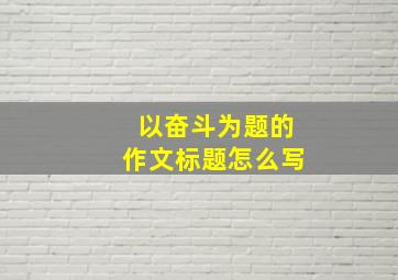 以奋斗为题的作文标题怎么写