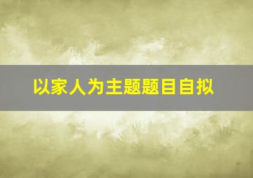 以家人为主题题目自拟