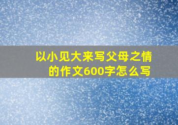 以小见大来写父母之情的作文600字怎么写