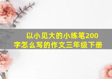 以小见大的小练笔200字怎么写的作文三年级下册