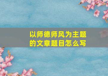 以师德师风为主题的文章题目怎么写