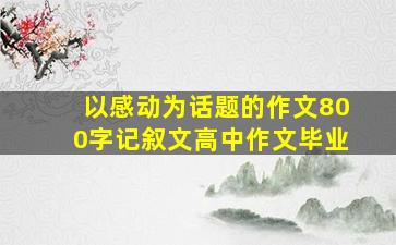 以感动为话题的作文800字记叙文高中作文毕业