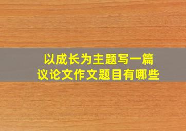 以成长为主题写一篇议论文作文题目有哪些