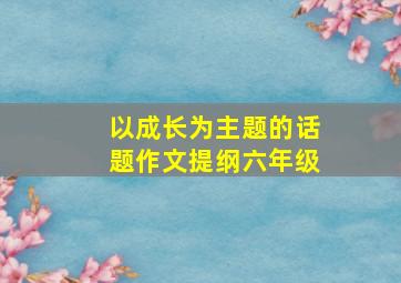 以成长为主题的话题作文提纲六年级