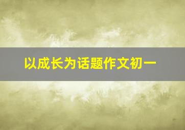 以成长为话题作文初一