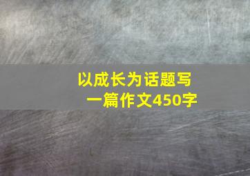 以成长为话题写一篇作文450字