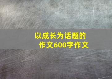 以成长为话题的作文600字作文