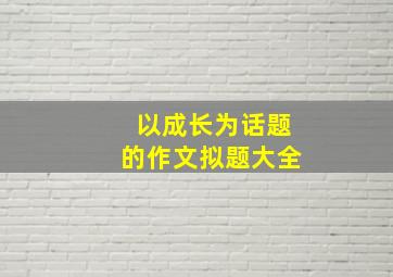 以成长为话题的作文拟题大全