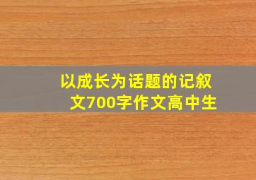 以成长为话题的记叙文700字作文高中生