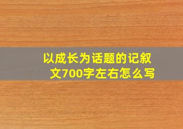 以成长为话题的记叙文700字左右怎么写