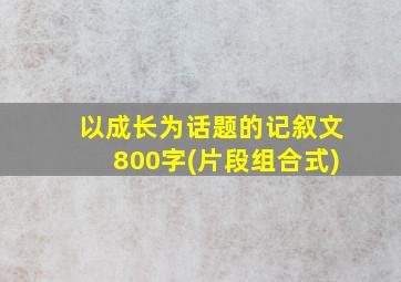 以成长为话题的记叙文800字(片段组合式)