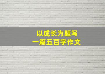 以成长为题写一篇五百字作文