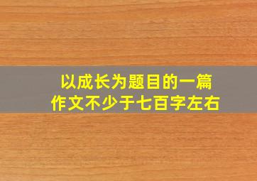 以成长为题目的一篇作文不少于七百字左右