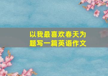 以我最喜欢春天为题写一篇英语作文