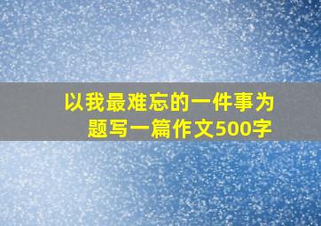 以我最难忘的一件事为题写一篇作文500字