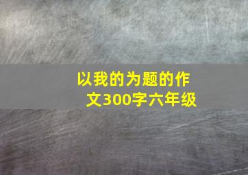 以我的为题的作文300字六年级