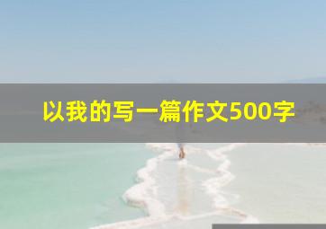 以我的写一篇作文500字