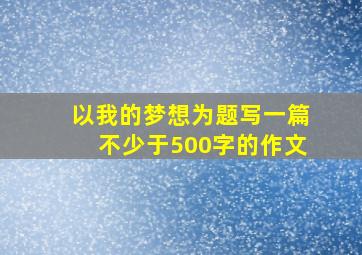 以我的梦想为题写一篇不少于500字的作文